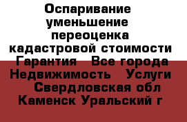 Оспаривание (уменьшение) переоценка кадастровой стоимости. Гарантия - Все города Недвижимость » Услуги   . Свердловская обл.,Каменск-Уральский г.